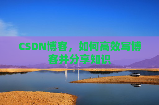 CSDN博客,如何高效写博客并分享知识 CSDN博客,如何高效写博客并分享知识